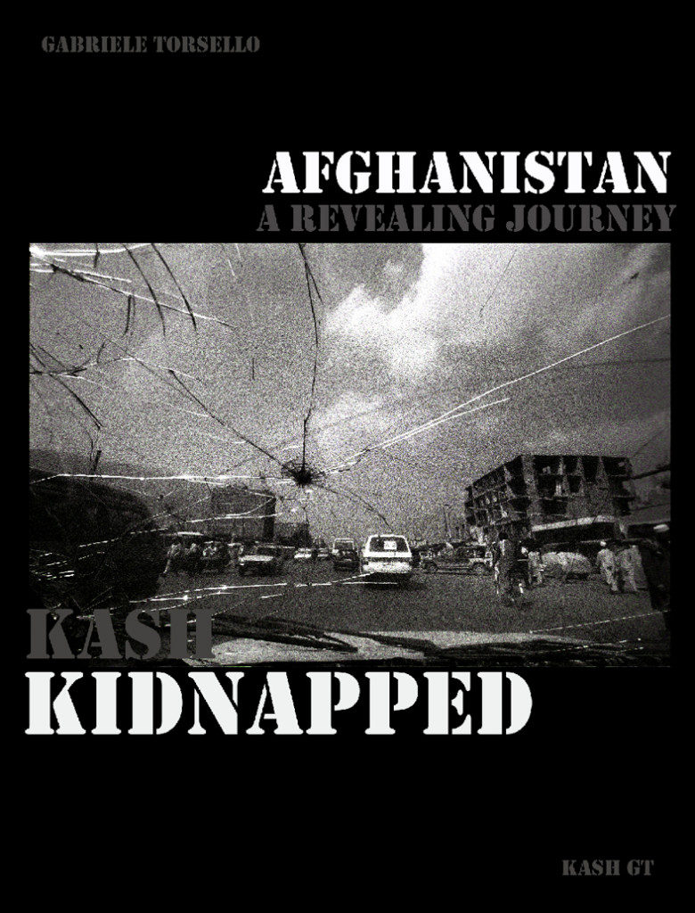 KASH KIDNAPPED, a revealing journey to Afghanistan | Published on UK online by KASH GT in November 2013 | Photos & Text: Kash Gabriele Torsello| Introduction by Reporters Without Borders | 180 Photographs | 39.600 words | ENGLISH EDITION | ISBN 9780954224547